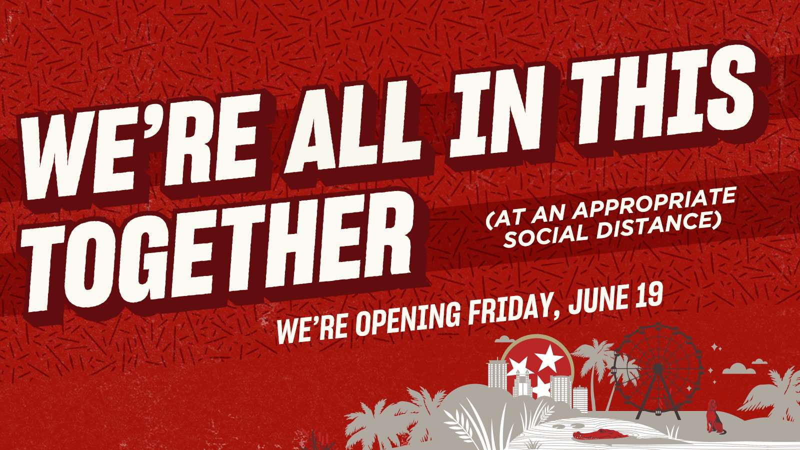 We’re All In This Together (at an appropriate social distance) - We’re Opening Friday, June 19, 2020 - Click To Learn More